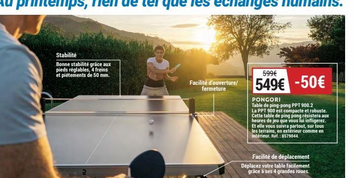 Stabilité  Bonne stabilité grâce aux pieds réglables, 4 freins et piétements de 50 mm.  Facilité d'ouverture/ fermeture  599€  549€ -50€  PONGORI  Table de ping-pong PPT 900.2 La PPT 900 est compacte 