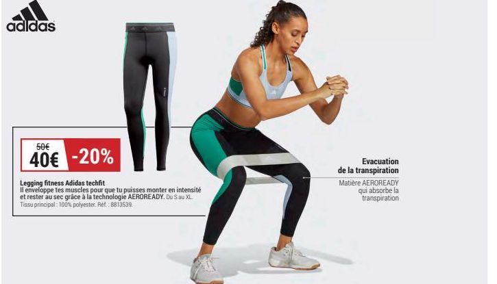 adidas  50€  40€ -20%  Legging fitness Adidas techfit  Il enveloppe tes muscles pour que tu puisses monter en intensité et rester au sec grâce à la technologie AEROREADY. Du Sau XL Tissu principal: 10