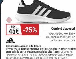 60€  45€ -25%  Confort d'accueil Semelle intermédiaire cloudfoam apportant un confort à chaque pas  adidas  Chaussures Adidas Lite Racer Démarrez la marche sportive en toute légèreté grâce au tissu en