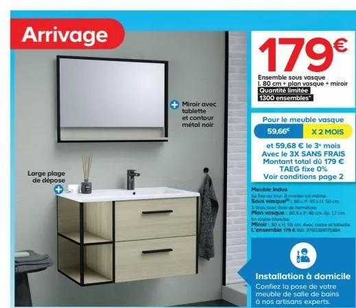 arrivage  large plage de dépose  miroir avec tablette  et contour métal noir  179€  ensemble sous vasque 1.80 cm + plan vasque + miroir quantité limitée  1300 ensembles  pour le meuble vasque 59,66€  