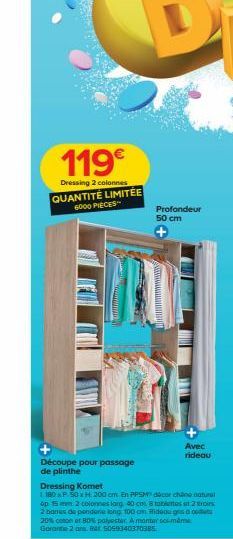 119€  Dressing 2 colonnes QUANTITÉ LIMITÉE 6000 PIECES  Découpe pour passage de plinthe  Profondeur 50 cm  Dressing Komet  1180 x P 50 x H 200 cm En PPSM dicor chane natural  Avec rideau  op  m2 colon