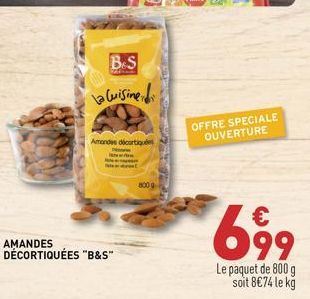 B.S  La Cuisine  Amondes décortiquées  AMANDES DÉCORTIQUÉES "B&S™  800 g  OFFRE SPECIALE OUVERTURE  699  Le paquet de 800 g soit 8€74 le kg 