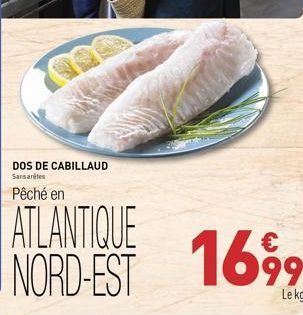 DOS DE CABILLAUD  Sansarétes  Pêché en  €  ATLANTIQUE NORD-EST 1699  Le kg 