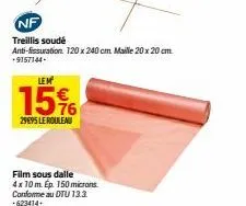 nf  treillis soudé anti-fissuration: 120 x 240 cm maille 20 x 20 cm +9157144- lem  15%  29695 le rouleau  film sous dalle  4x 10 m. ep. 150 microns. conforme au dtu 13.3. +623414 