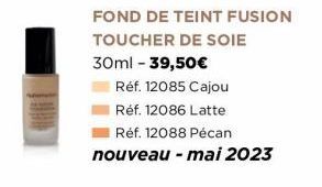FOND DE TEINT FUSION TOUCHER DE SOIE  30ml - 39,50€  Réf. 12085 Cajou  Réf. 12086 Latte  Réf. 12088 Pécan nouveau - mai 2023 