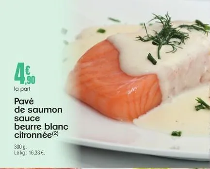 ,90  la part  pavé  de saumon sauce  beurre blanc citronnée (2)  300 g. le kg: 16,33 €. 