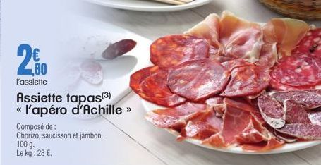 80 l'assiette  Assiette tapas(3) « l'apéro d'Achille >>  Composé de: Chorizo, saucisson et jambon. 100 g. Le kg: 28 €. 
