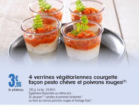 395  le plateau 160 g. Le kg: 24,69 €.  4 verrines végétariennes courgette  Également disponible au même prix: St-Jacques carottes et pommes fondantes*  ou thon au chorizo poivrons rouges et fromage f