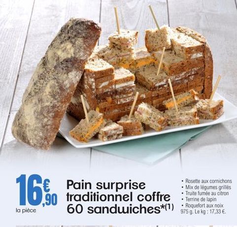 16% Pain surprise  la pièce  Rosette aux cornichons Mix de légumes grillés Truite fumée au citron • Terrine de lapin  90 traditionnel coffre 60 sandwiches *(1) 975 g. Le kg : 17,33 €.  •  Roquefort au