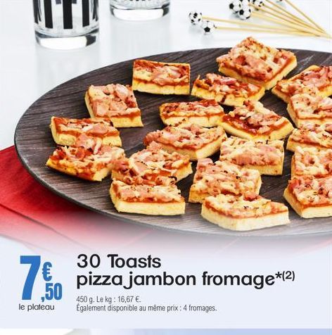 30 Toasts  7.%0  pizza jambon fromage*(2) ,50 450 g. Le kg: 16,67 €  le plateau  Également disponible au même prix: 4 fromages. 