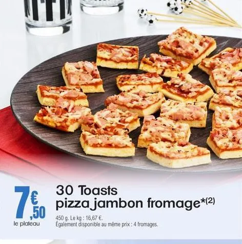 30 toasts  7.%0  pizza jambon fromage*(2) ,50 450 g. le kg: 16,67 €  le plateau  également disponible au même prix: 4 fromages. 