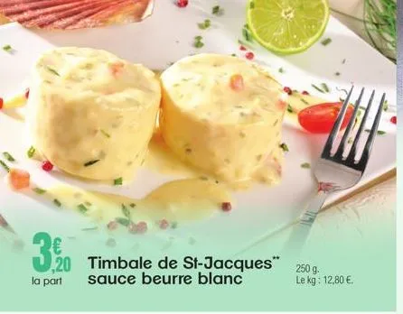 3,0  ,20 timbale de st-jacques sauce beurre blanc  la part  250 g. le kg: 12,80 €. 