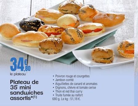 34%  le plateau Plateau de 35 mini sandwiches assortis*(1)  .  #2  • Poivron rouge et courgettes  • Jambon comté  Aiguillettes de canard et aromates  Oignons, chèvre et tomate cerise Thon et red thai 