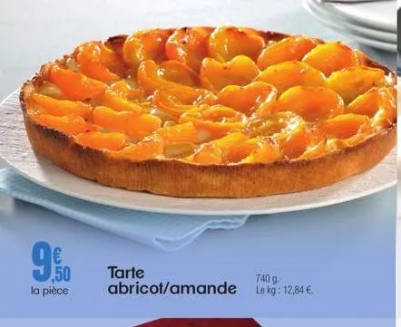 9.00  la pièce  tarte  abricot/amande  740 g. le kg: 12,84 €. 