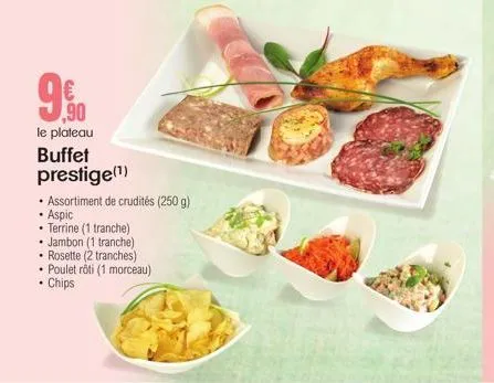 ,90  le plateau  buffet prestige(¹)  • assortiment de crudités (250 g) . aspic  terrine (1 tranche)  • jambon (1 tranche)  • rosette (2 tranches)  • poulet rôti (1 morceau)  chips 