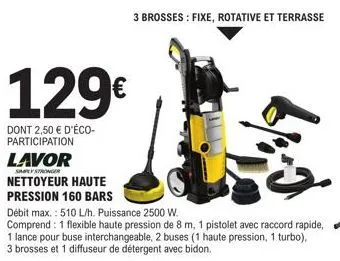 129€  dont 2,50 € d'éco-participation  lavor  simply stronger  nettoyeur haute  pression 160 bars  débit max.: 510 l/h. puissance 2500 w.  comprend: 1 flexible haute pression de 8 m, 1 pistolet avec r