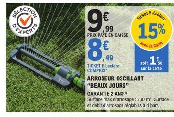 86  ,99 PRIX PAYÉ EN CAISSE  49  TICKET E.Leclerc COMPRIS  ARROSEUR OSCILLANT  "BEAUX JOURS"  GARANTIE 2 ANS)  Surface max d'arrosage: 230 m². Surface et débit d'arrosage réglables à 4 bars.  E.Lecler