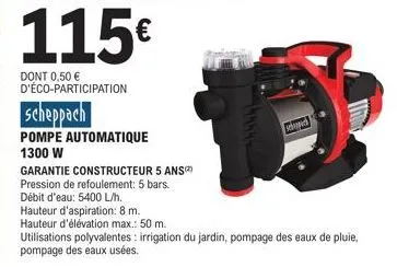 dont 0,50 € d'éco-participation  scheppach  pompe automatique  1300 w  garantie constructeur 5 ans)  pression de refoulement: 5 bars.  débit d'eau: 5400 l/h.  hauteur d'aspiration: 8 m.  hauteur d'élé