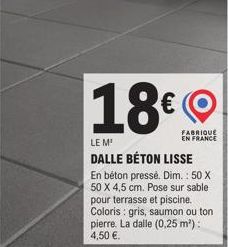 18€  FABRIQUE EN FRANCE  LE M¹  DALLE BÉTON LISSE  En béton pressé. Dim.: 50 X 50 X 4,5 cm. Pose sur sable pour terrasse et piscine. Coloris gris, saumon ou ton pierre. La dalle (0,25 m²): 4,50 €. 