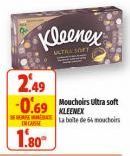 1.80  Kleenex  ULTAL SOFT  2.49  -0.69 Mouchoirs Ultra soft  KLEENEX  BESEFE  La boite de 64 mouchoirs 