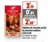 cote d'or  lait moisettes  car  3.19 0.81  cants s  2,38"  la tablete de 180 soit le kila: 1,72€  tablette de chocolat au lait  et noisettes entières cote d'or 