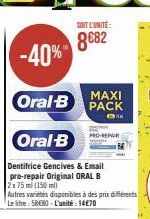 -40%  Oral B  Oral-B  Dentifrice Gencives & Email pro-repair Original ORAL B 2x75 ml (150 ml)  Autres variétés disponibles à des prix différents Le litre: 58€80-L'unité 14€70  SOIT L'UNITÉ:  8€82  MAX