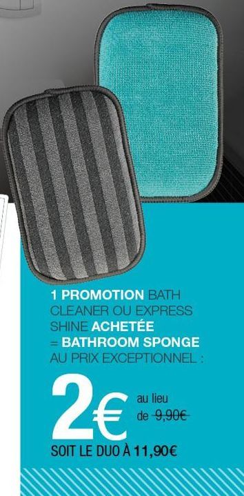 1 PROMOTION BATH CLEANER OU EXPRESS SHINE ACHETÉE  = BATHROOM SPONGE AU PRIX EXCEPTIONNEL :  2€  SOIT LE DUO À 11,90€  au lieu de -9,90€ 