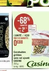 pistachios de  -68%  carottes  sur de casino max  l'unité : 1 €29 par 2 je cagnotte:  0688  cacahuètes  grillées sans sel ajouté casino  200 g le kg: 6645  cacahuttes grillels 