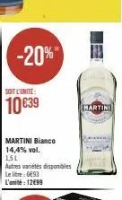 -20%  soit l'unité:  10 €39  martini bianco 14,4% vol.  1,5l autres variétés disponibles le litre: 693 l'unité: 12€99  martini 