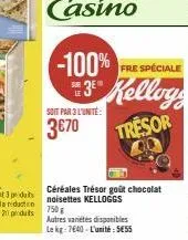 -100%  fre spéciale  3 kelloys  le  tresor  soit par 3 l'unité:  3€70  céréales trésor goût chocolat noisettes kelloggs 750 g autres variétés disponibles le kg: 7640-l'unité: 5€55 