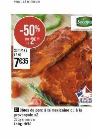 -50% sue 2e h  soit par 2 leke:  7635  socopa  230g minimum le kg: 9€80  franca  dcôtes de porc à la mexicaine ou à la  provençale x2 
