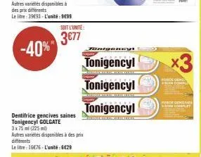 -40%"  soit l'unité:  3€77  dentifrice gencives saines tonigencyl golgate  3x75 ml (225 ml) autres variétés disponibles à des prix différents le litre:16e76-l'unité:6€29  tonigencyl  ticinotint.cums  