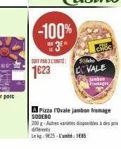 sar le  soit par 3 l'unité  1623  -100%  3⁰  choc  sodebo  ccvale  jambon framages  a pizza l'ovale jambon fromage sodebo  200 g-autres variétés disponibles à des prix différents  le kg: 9€25-l'unité: