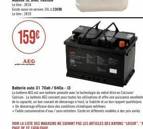 AEG  Existe aussi en version 101 à 23€90 Le litre: 2€39  159€  Batterie auto 31 70sh/640a - 13  La batterie AEG est une batterie produite avec la technologie du métal étiré en Calcium/ Calcium. La bat
