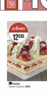 les 6 parts 12€95  c fraisier fraisier 12 parts à 19€95 