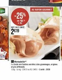 -25% 2e"  soit par 2 l'unité  2€19  au rayon gourmet  d mortadelle  ou existe en d'autres variétés à des grammages, origines et prix diferents  130g-le kg 22673 ou x2 13€91-'2630 