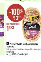 SAR LE  SOIT PAR 3 L'UNITÉ  1623  -100%  3⁰  CHOC  Sodebo  CCVALE  Jambon Framages  A Pizza l'Ovale jambon fromage SODEBO  200 g-Autres variétés disponibles à des prix différents  Le kg: 9€25-L'unité: