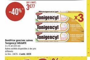 -40%"  SOIT L'UNITÉ:  3€77  Dentifrice gencives saines Tonigencyl GOLGATE  3x75 ml (225 ml) Autres variétés disponibles à des prix différents Le litre:16E76-L'unité:6€29  Tonigencyl  TICINOTINT.cums  