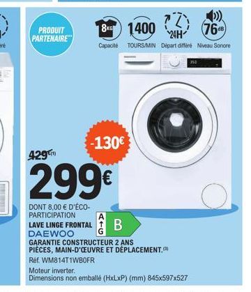 429  PRODUIT PARTENAIRE"  ?Z  8KG 1400  768  24H  Capacité TOURS/MIN Départ différé Niveau sonore  -130€  299€  DONT 8,00 € D'ÉCO-PARTICIPATION  LAVE LINGE FRONTAL DAEWOO  B  GARANTIE CONSTRUCTEUR 2 A