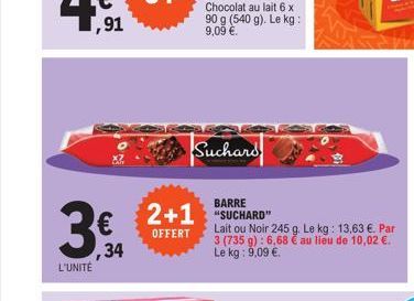 L'UNITÉ  ,34  Chocolat au lait 6 x 90 g (540 g). Le kg: 9,09 €.  Suchars  BARRE  2+1 "SUCHARD"  OFFERT  Lait ou Noir 245 g. Le kg: 13,63 €. Par 3 (735 g): 6,68 € au lieu de 10,02 €. Le kg: 9,09 €. 