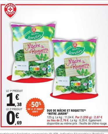 MARQUA  LE 1" PRODUIT  LE 2* PRODUIT  ,69  Notre  Jardin  € ,38 -50%  Mache& Roquette  Notre  Jardin  Mache& Roquette  SUR LE 2 DUO DE MÂCHE ET ROQUETTE "NOTRE JARDIN"  125 g. Le kg: 11,04 €. Par 2 (2