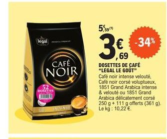 legal  DOSETTES  CAFÉ NOIR  INTENSE  5,59(1)  € -34%  ,69  DOSETTES DE CAFÉ "LEGAL LE GOÛT"  Café noir intense velouté, Café noir corsé voluptueux, 1851 Grand Arabica intense & velouté ou 1851 Grand A