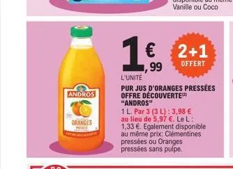 andros  oranges  1€  2+1 ,99 offert  l'unité  pur jus d'oranges pressées  offre découverte "andros"  1 l. par 3 (3 l): 3,98 € au lieu de 5,97 €. le l: 1,33 €. egalement disponible au même prix: clémen