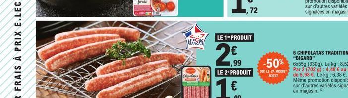 LE PORC  FRANÇAIS  Chipolatas  KI  ,99  LE 1" PRODUIT  1 €  49  LE 2º PRODUIT  6 CHIPOLATAS TRADITION  -50% 6x55g (330g). Le kg: 8,52 €  SUR LE 20 PRODUIT ACHETE  Par 2 (702 g): 4,48 € au lieu de 5,98