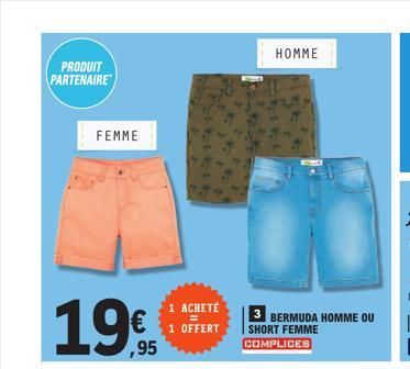 PRODUIT PARTENAIRE  FEMME  ,95  1 ACHETÉ  1 OFFERT  HOMME  3 BERMUDA HOMME OU SHORT FEMME COMPLICES  