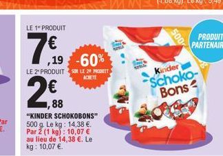 LE 1 PRODUIT  7€  ,19 -60%  LE 2 PRODUIT SUR LE 29 PRODUIT ACHETE  88  "KINDER SCHOKOBONS" 500 g. Le kg: 14,38 €. Par 2 (1 kg): 10,07 € au lieu de 14,38 €. Le kg: 10,07 €.  500  Kinder  Schoko- Bons  