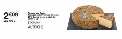 2 €09  LES 100 G  Tomme aux fleurs  Fromage au lait thermise de vache 29% de mat. gr. sur produit fini 20€90 le kg  ORIGINE AUTRICHE  