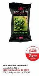 tanoshi  pois wasabi  wilde  2069  2€02  lunite  pois wasabi "tanoshi" le sechet de 100 g 4€03 les 2 au lieu de 5€38 20€ 15 le kg au lieu de 26€90 