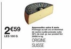 2 €59  les 100 g  appenzeller extra 6 mois fromage au lait cru et thermisé de vache à pâte pressée cuite 32% de mat. gr. sur produit fini 25€90 le kg  origine suisse 