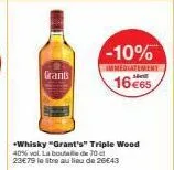 grants  -10%  immediatement  16 €65  +whisky "grant's" triple wood 40% vol. la bout de 70 23€79 le litre au lieu de 26€43 